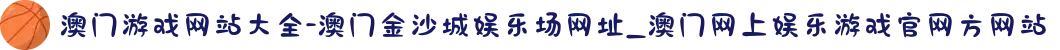 澳门游戏网站大全-澳门金沙城娱乐场网址_澳门网上娱乐游戏官网方网站